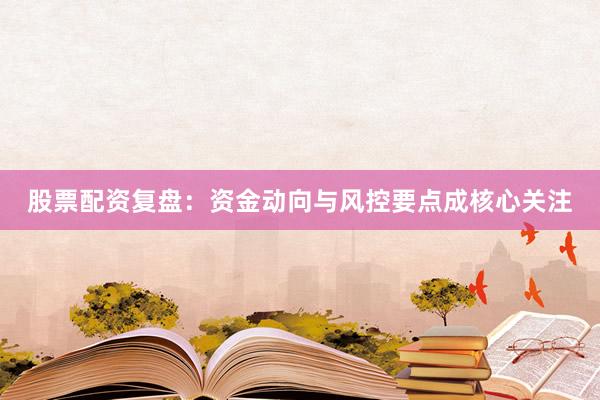 股票配资复盘：资金动向与风控要点成核心关注