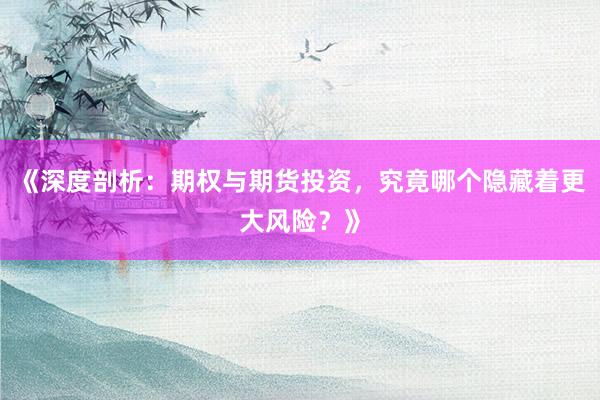 《深度剖析：期权与期货投资，究竟哪个隐藏着更大风险？》