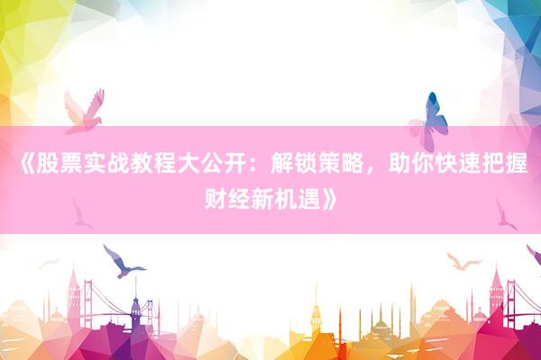 《股票实战教程大公开：解锁策略，助你快速把握财经新机遇》