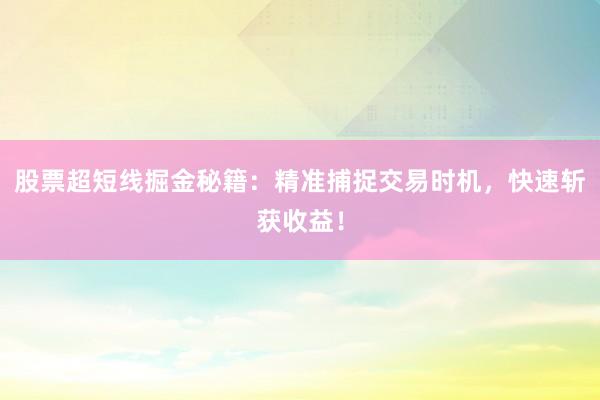 股票超短线掘金秘籍：精准捕捉交易时机，快速斩获收益！
