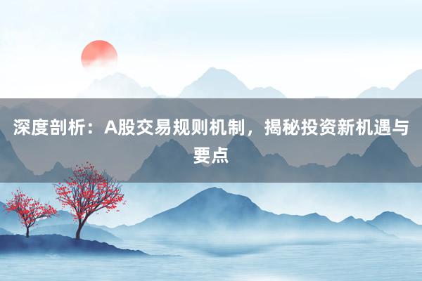 深度剖析：A股交易规则机制，揭秘投资新机遇与要点
