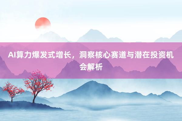 AI算力爆发式增长，洞察核心赛道与潜在投资机会解析