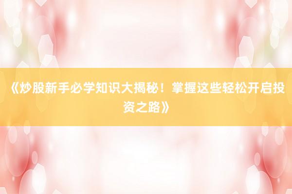 《炒股新手必学知识大揭秘！掌握这些轻松开启投资之路》