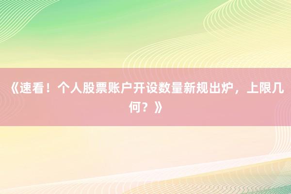 《速看!个人股票账户开设数量新规出炉,上限几何?》