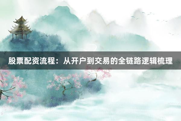 股票配资流程:从开户到交易的全链路逻辑梳理