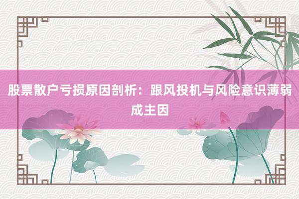 股票散户亏损原因剖析：跟风投机与风险意识薄弱成主因