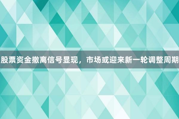股票资金撤离信号显现，市场或迎来新一轮调整周期