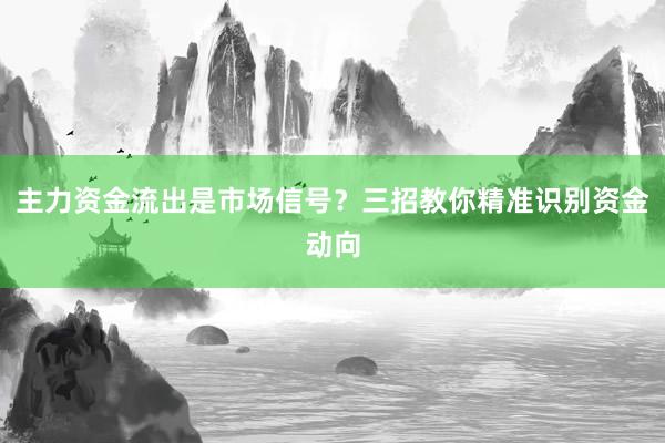 主力资金流出是市场信号？三招教你精准识别资金动向