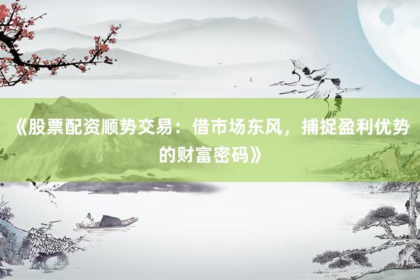 《股票配资顺势交易：借市场东风，捕捉盈利优势的财富密码》