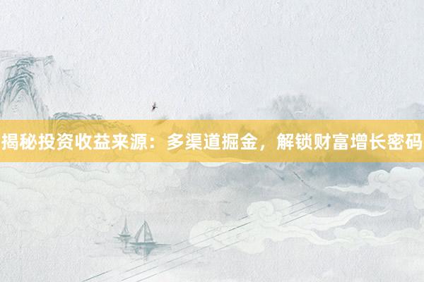 揭秘投资收益来源：多渠道掘金，解锁财富增长密码