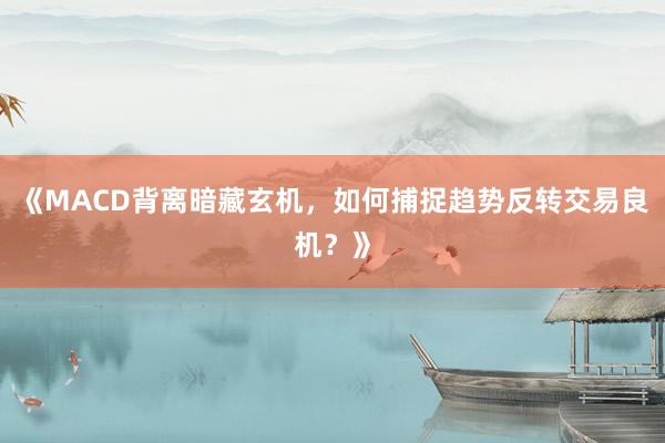 《MACD背离暗藏玄机，如何捕捉趋势反转交易良机？》
