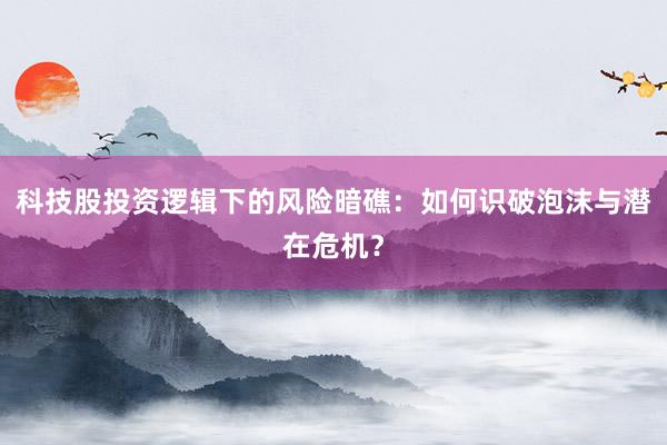 科技股投资逻辑下的风险暗礁：如何识破泡沫与潜在危机？