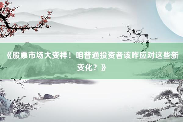 《股票市场大变样！咱普通投资者该咋应对这些新变化？》