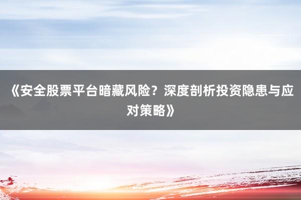 《安全股票平台暗藏风险？深度剖析投资隐患与应对策略》