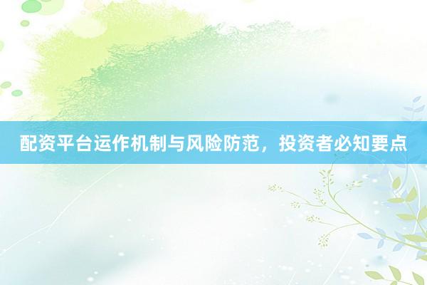 配资平台运作机制与风险防范，投资者必知要点