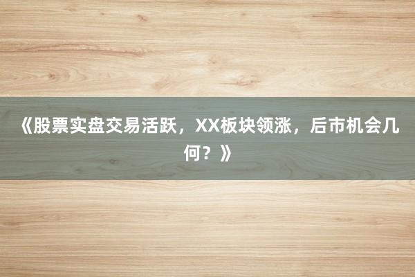 《股票实盘交易活跃，XX板块领涨，后市机会几何？》