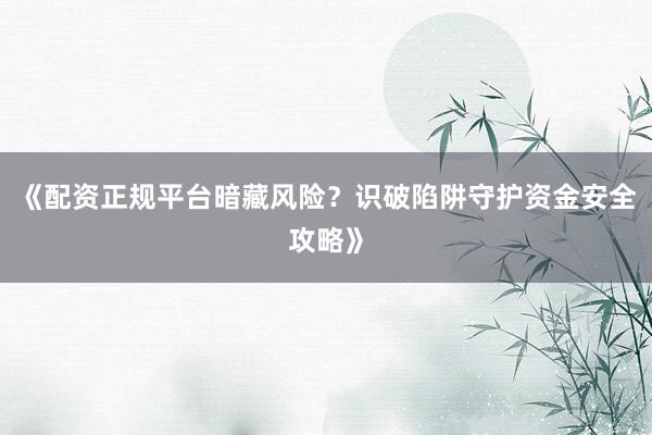 《配资正规平台暗藏风险？识破陷阱守护资金安全攻略》