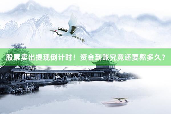 股票卖出提现倒计时!资金到账究竟还要熬多久?