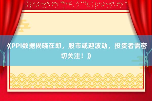 《PPI数据揭晓在即，股市或迎波动，投资者需密切关注！》