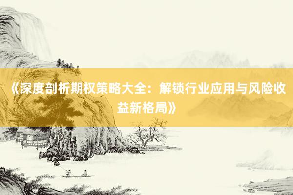 《深度剖析期权策略大全：解锁行业应用与风险收益新格局》