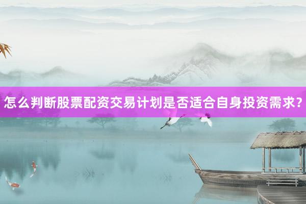 怎么判断股票配资交易计划是否适合自身投资需求？