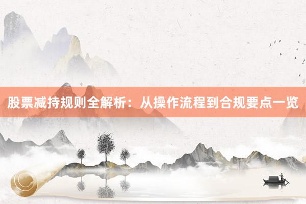 股票减持规则全解析:从操作流程到合规要点一览
