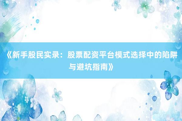 《新手股民实录:股票配资平台模式选择中的陷阱与避坑指南》