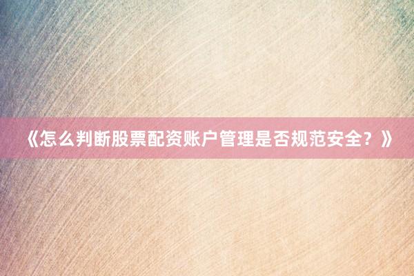 《怎么判断股票配资账户管理是否规范安全？》