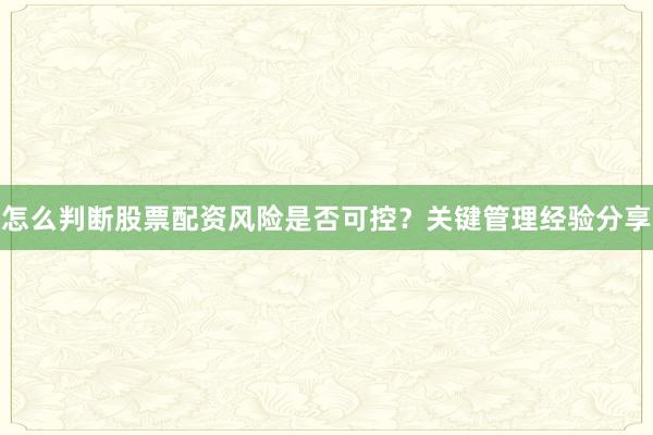 怎么判断股票配资风险是否可控？关键管理经验分享