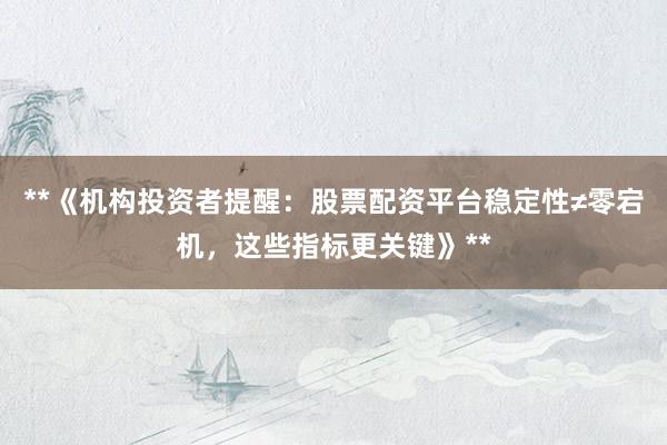 **《机构投资者提醒：股票配资平台稳定性≠零宕机，这些指标更关键》**