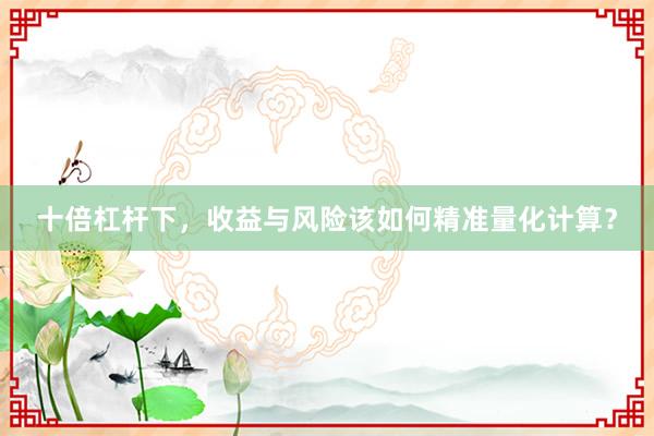十倍杠杆下，收益与风险该如何精准量化计算？