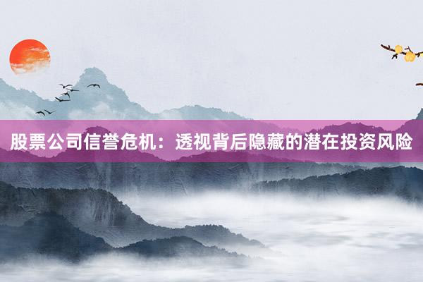 股票公司信誉危机：透视背后隐藏的潜在投资风险