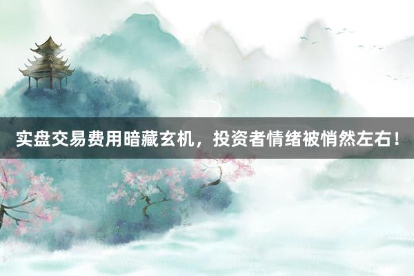 实盘交易费用暗藏玄机，投资者情绪被悄然左右！