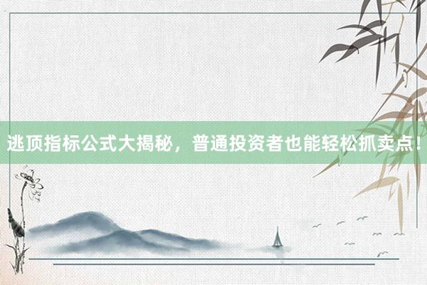 逃顶指标公式大揭秘，普通投资者也能轻松抓卖点！