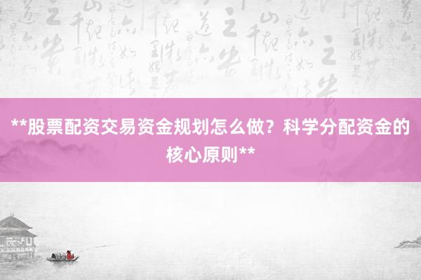 **股票配资交易资金规划怎么做？科学分配资金的核心原则**
