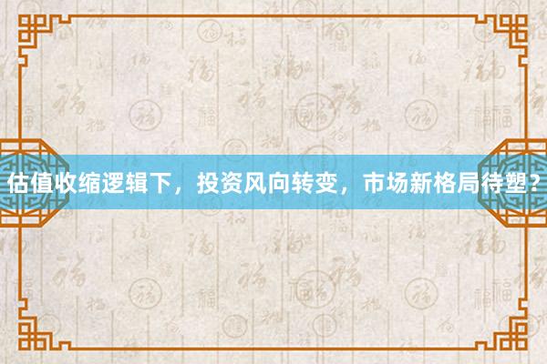 估值收缩逻辑下，投资风向转变，市场新格局待塑？