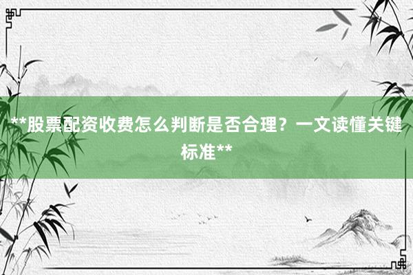 **股票配资收费怎么判断是否合理？一文读懂关键标准**