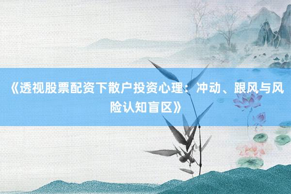 《透视股票配资下散户投资心理：冲动、跟风与风险认知盲区》