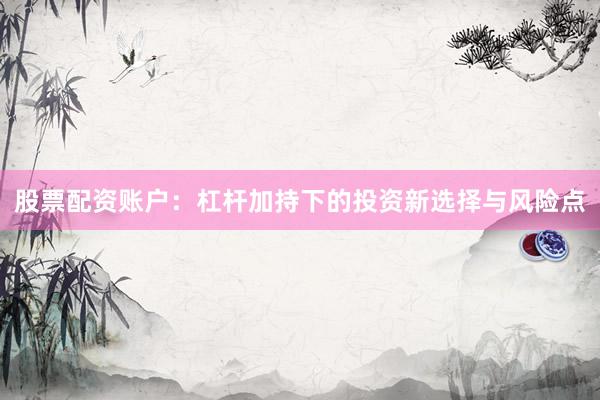 股票配资账户：杠杆加持下的投资新选择与风险点