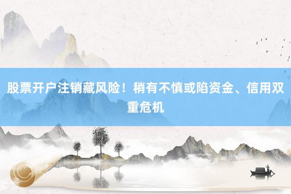股票开户注销藏风险！稍有不慎或陷资金、信用双重危机
