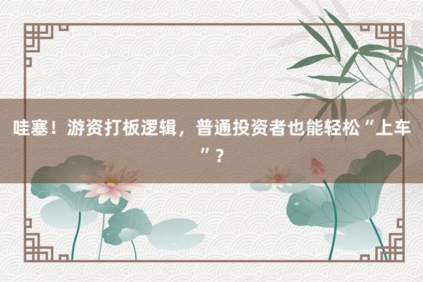 哇塞！游资打板逻辑，普通投资者也能轻松“上车”？