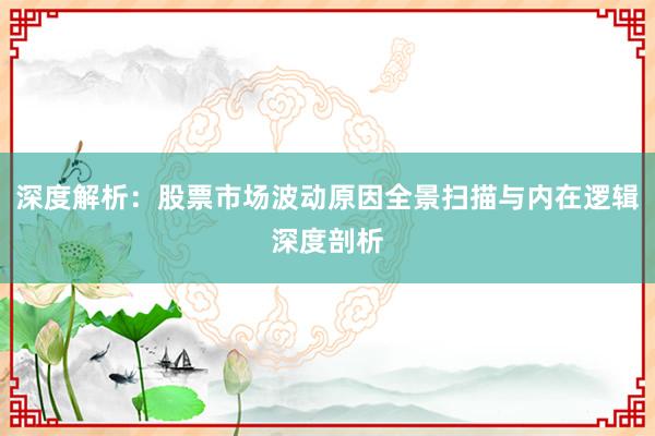 深度解析：股票市场波动原因全景扫描与内在逻辑深度剖析