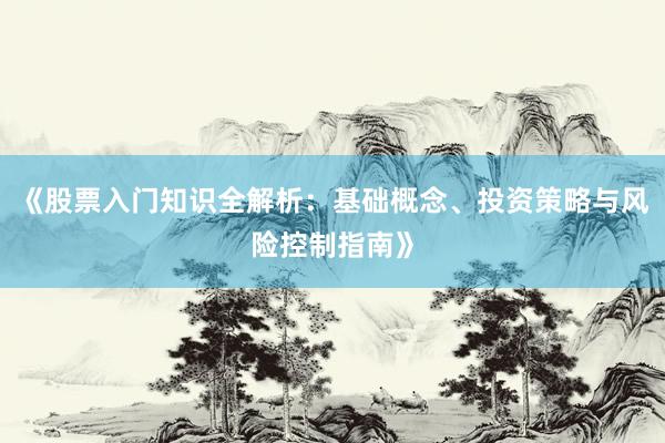 《股票入门知识全解析：基础概念、投资策略与风险控制指南》