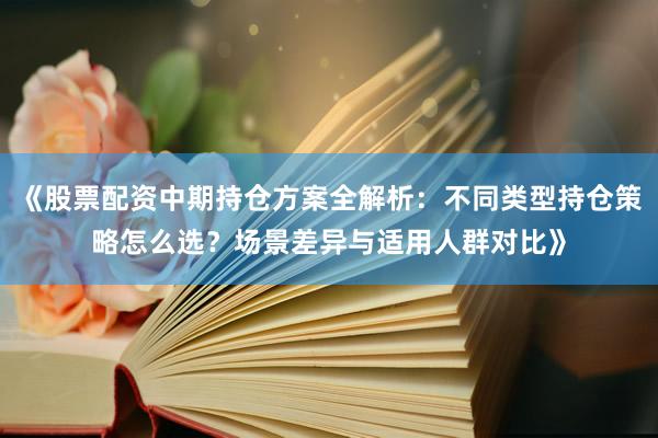 《股票配资中期持仓方案全解析:不同类型持仓策略怎么选?场景差异与适用人群对比》