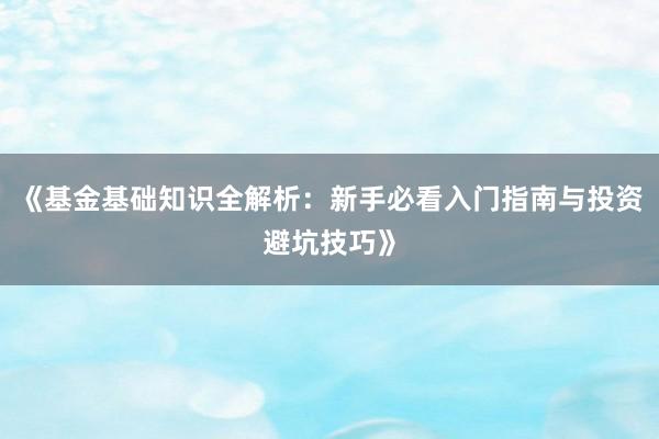 《基金基础知识全解析:新手必看入门指南与投资避坑技巧》
