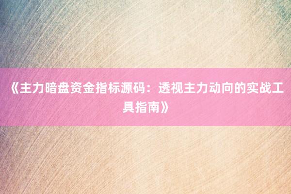 《主力暗盘资金指标源码：透视主力动向的实战工具指南》