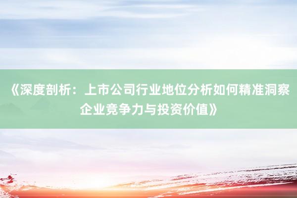 《深度剖析：上市公司行业地位分析如何精准洞察企业竞争力与投资价值》