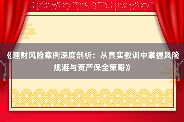 《理财风险案例深度剖析:从真实教训中掌握风险规避与资产保全策略》