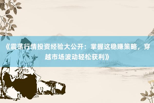 《震荡行情投资经验大公开：掌握这稳赚策略，穿越市场波动轻松获利》