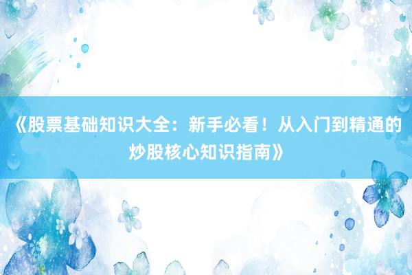 《股票基础知识大全：新手必看！从入门到精通的炒股核心知识指南》